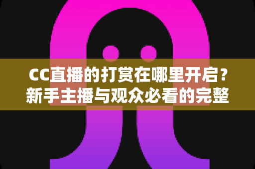 CC直播的打赏在哪里开启?新手主播与观众必看的完整开启教程及运营攻略 CC直播的打赏在哪里开启?新手主播与观众必看的完整开启教程及运营攻略