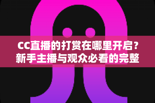 CC直播的打赏在哪里开启？新手主播与观众必看的完整开启教程及运营攻略