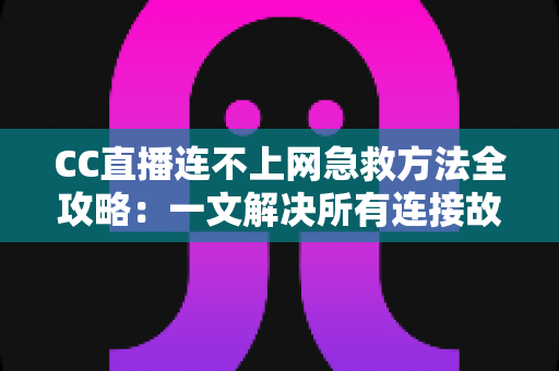 CC直播连不上网急救方法全攻略：一文解决所有连接故障，快速恢复流畅直播体验