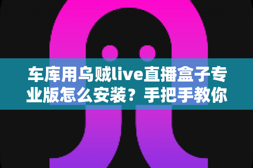车库用乌贼live直播盒子专业版怎么安装？手把手教你从零完成安装与调试全流程