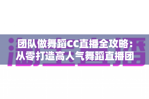 团队做舞蹈CC直播全攻略:从零打造高人气舞蹈直播团队的实战指南 团队做舞蹈CC直播全攻略:从零打造高人气舞蹈直播团队的实战指南