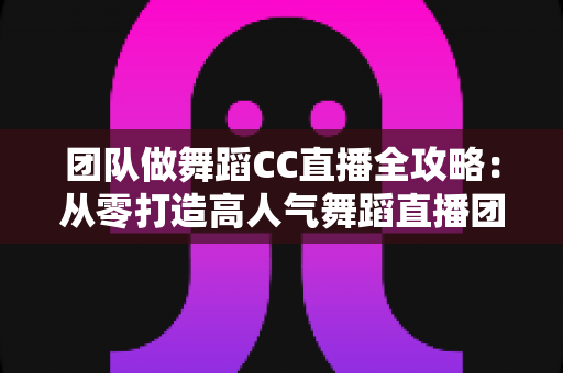 团队做舞蹈CC直播全攻略:从零打造高人气舞蹈直播团队的实战指南 团队做舞蹈CC直播全攻略:从零打造高人气舞蹈直播团队的实战指南