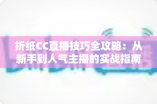 折纸CC直播技巧全攻略：从新手到人气主播的实战指南