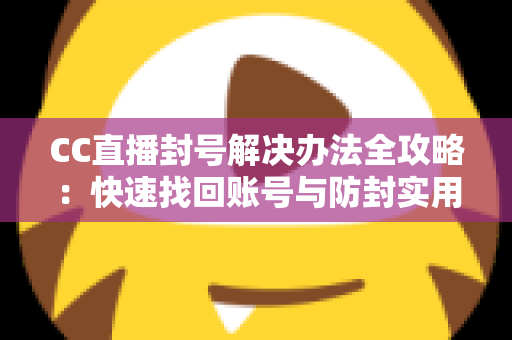 CC直播封号解决办法全攻略:快速找回账号与防封实用指南 CC直播封号解决办法全攻略:快速找回账号与防封实用指南