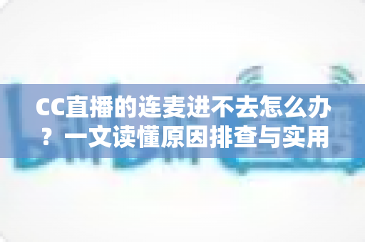 CC直播的连麦进不去怎么办？一文读懂原因排查与实用修复技巧，快速恢复连麦体验