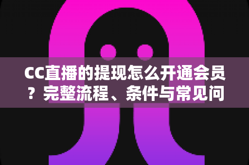 CC直播的提现怎么开通会员？完整流程、条件与常见问题一文讲透