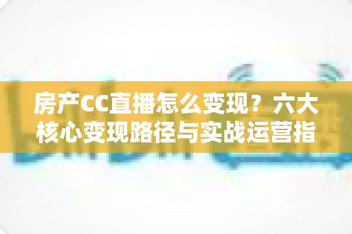 房产CC直播怎么变现?六大核心变现路径与实战运营指南一文讲透 房产CC直播怎么变现?六大核心变现路径与实战运营指南一文讲透