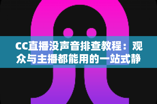 CC直播没声音排查教程:观众与主播都能用的一站式静音解决方案 CC直播没声音排查教程:观众与主播都能用的一站式静音解决方案
