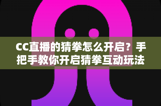CC直播的猜拳怎么开启?手把手教你开启猜拳互动玩法,快速提升直播间人气 CC直播的猜拳怎么开启?手把手教你开启猜拳互动玩法,快速提升直播间人气