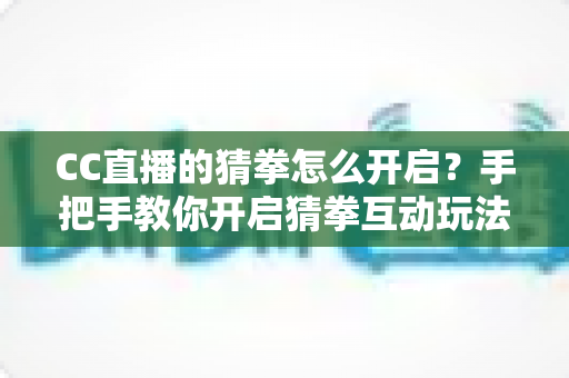 CC直播的猜拳怎么开启？手把手教你开启猜拳互动玩法，快速提升直播间人气