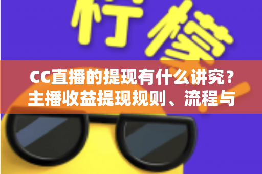 CC直播的提现有什么讲究？主播收益提现规则、流程与避坑指南全解析