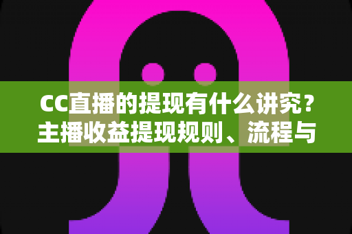 CC直播的提现有什么讲究？主播收益提现规则、流程与避坑指南全解析