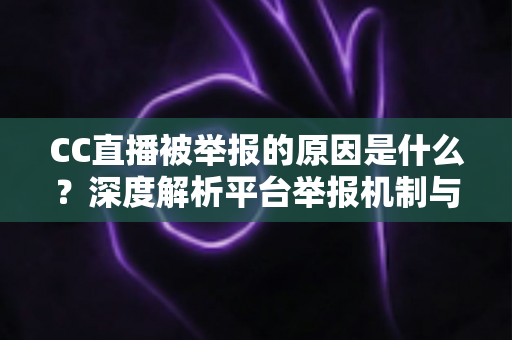 CC直播被举报的原因是什么？深度解析平台举报机制与合规直播全指南