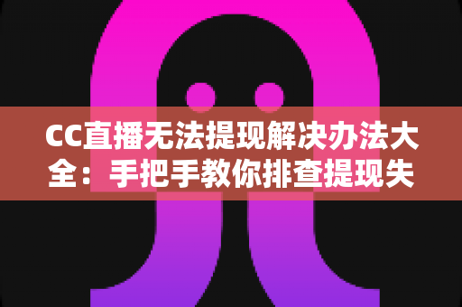 CC直播无法提现解决办法大全:手把手教你排查提现失败原因,让收益快速安全到账 CC直播无法提现解决办法大全:手把手教你排查提现失败原因,让收益快速安全到账