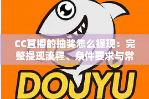 CC直播的抽奖怎么提现：完整提现流程、条件要求与常见问题一文读懂
