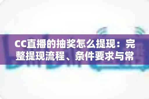 CC直播的抽奖怎么提现：完整提现流程、条件要求与常见问题一文读懂