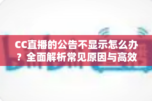 CC直播的公告不显示怎么办?全面解析常见原因与高效解决方法指南 CC直播的公告不显示怎么办?全面解析常见原因与高效解决方法指南