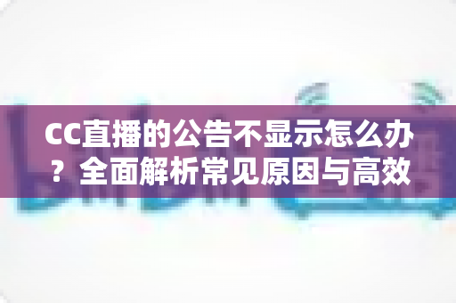 CC直播的公告不显示怎么办?全面解析常见原因与高效解决方法指南 CC直播的公告不显示怎么办?全面解析常见原因与高效解决方法指南