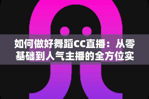 如何做好舞蹈CC直播:从零基础到人气主播的全方位实战指南 如何做好舞蹈CC直播:从零基础到人气主播的全方位实战指南