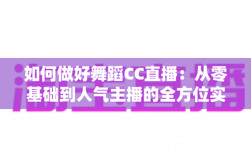 如何做好舞蹈CC直播:从零基础到人气主播的全方位实战指南 如何做好舞蹈CC直播:从零基础到人气主播的全方位实战指南