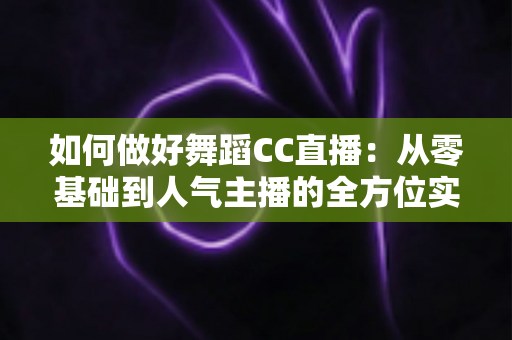 如何做好舞蹈CC直播：从零基础到人气主播的全方位实战指南
