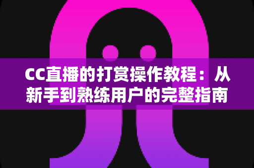 CC直播的打赏操作教程：从新手到熟练用户的完整指南与实用技巧