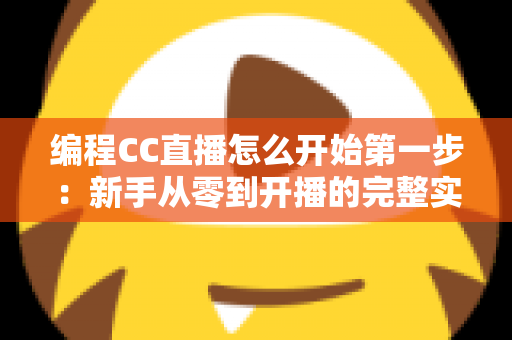 编程CC直播怎么开始第一步:新手从零到开播的完整实战指南 编程CC直播怎么开始第一步:新手从零到开播的完整实战指南