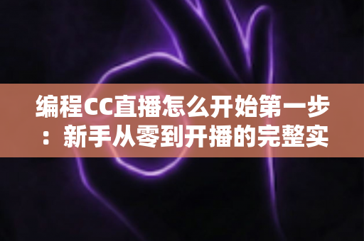 编程CC直播怎么开始第一步：新手从零到开播的完整实战指南