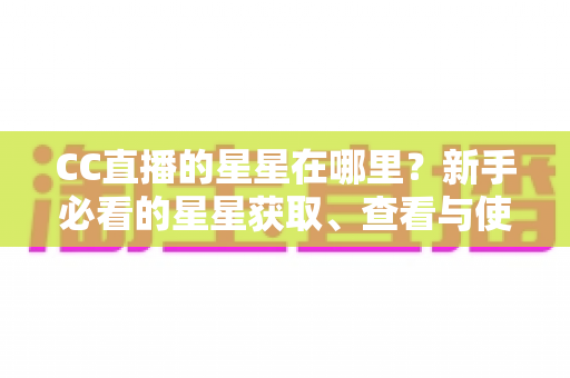 CC直播的星星在哪里?新手必看的星星获取、查看与使用全攻略 CC直播的星星在哪里?新手必看的星星获取、查看与使用全攻略