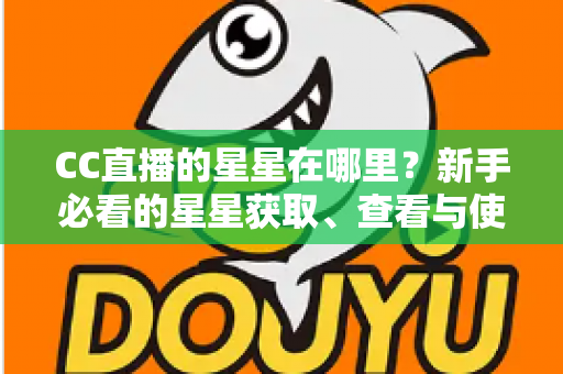 CC直播的星星在哪里?新手必看的星星获取、查看与使用全攻略 CC直播的星星在哪里?新手必看的星星获取、查看与使用全攻略