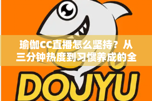瑜伽CC直播怎么坚持？从三分钟热度到习惯养成的全方位实用指南，让瑜伽真正融入你的生活