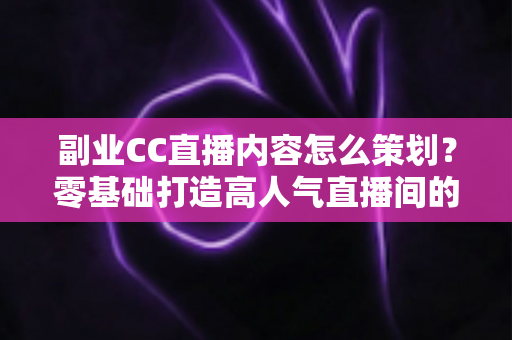 副业CC直播内容怎么策划?零基础打造高人气直播间的完整实战指南 副业CC直播内容怎么策划?零基础打造高人气直播间的完整实战指南