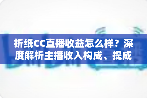 折纸CC直播收益怎么样？深度解析主播收入构成、提成比例与赚钱潜力