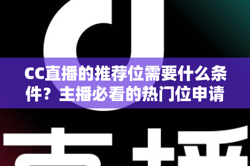 CC直播的推荐位需要什么条件?主播必看的热门位申请全攻略 CC直播的推荐位需要什么条件?主播必看的热门位申请全攻略