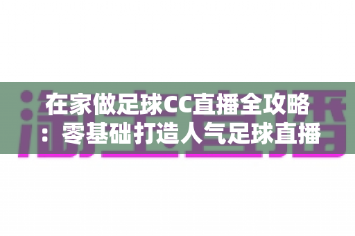 在家做足球CC直播全攻略:零基础打造人气足球直播间的实战教程 在家做足球CC直播全攻略:零基础打造人气足球直播间的实战教程
