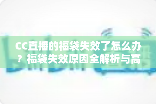 CC直播的福袋失效了怎么办?福袋失效原因全解析与高效解决指南 CC直播的福袋失效了怎么办?福袋失效原因全解析与高效解决指南