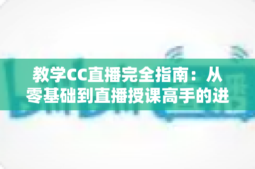 教学CC直播完全指南：从零基础到直播授课高手的进阶之路