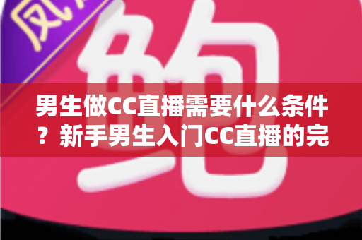 男生做CC直播需要什么条件?新手男生入门CC直播的完整条件清单与实操指南 男生做CC直播需要什么条件?新手男生入门CC直播的完整条件清单与实操指南