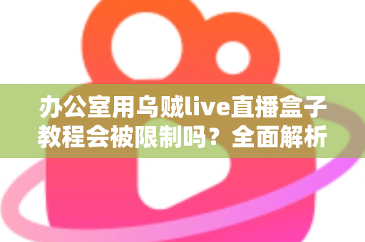 办公室用乌贼live直播盒子教程会被限制吗?全面解析企业网络限制与合规使用指南 办公室用乌贼live直播盒子教程会被限制吗?全面解析企业网络限制与合规使用指南