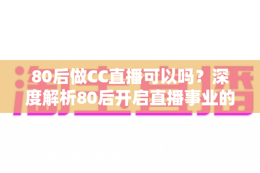 80后做CC直播可以吗?深度解析80后开启直播事业的优势、挑战与实战攻略 80后做CC直播可以吗?深度解析80后开启直播事业的优势、挑战与实战攻略