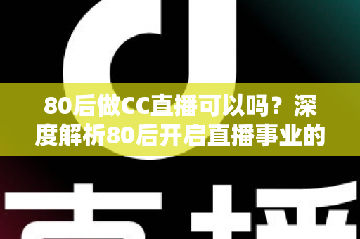 80后做CC直播可以吗?深度解析80后开启直播事业的优势、挑战与实战攻略 80后做CC直播可以吗?深度解析80后开启直播事业的优势、挑战与实战攻略