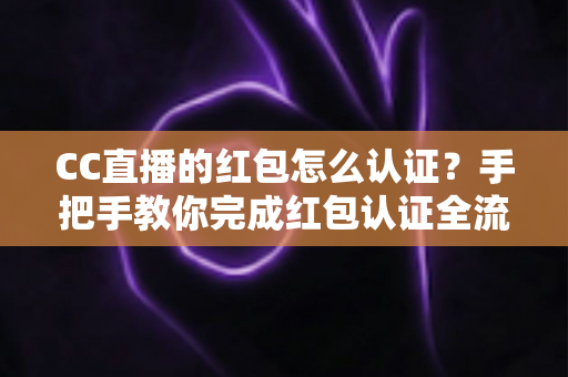 CC直播的红包怎么认证？手把手教你完成红包认证全流程，轻松解锁直播间福利新玩法