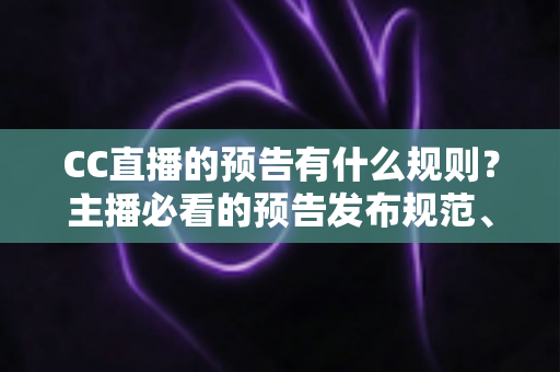 CC直播的预告有什么规则？主播必看的预告发布规范、操作步骤与避坑指南