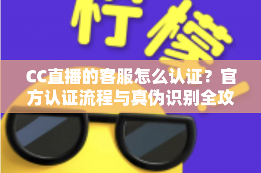 CC直播的客服怎么认证?官方认证流程与真伪识别全攻略 CC直播的客服怎么认证?官方认证流程与真伪识别全攻略