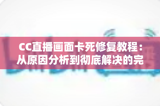 CC直播画面卡死修复教程:从原因分析到彻底解决的完整指南 CC直播画面卡死修复教程:从原因分析到彻底解决的完整指南
