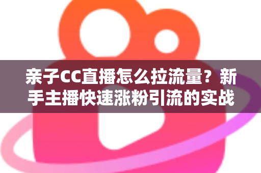 亲子CC直播怎么拉流量?新手主播快速涨粉引流的实战秘籍全解析 亲子CC直播怎么拉流量?新手主播快速涨粉引流的实战秘籍全解析