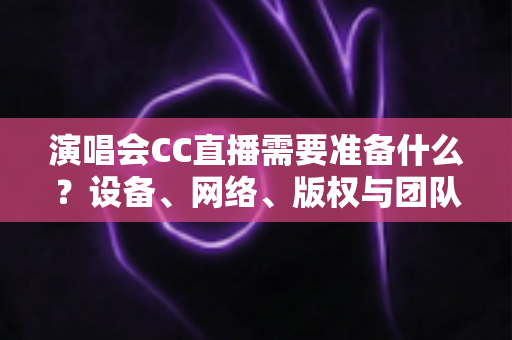 演唱会CC直播需要准备什么?设备、网络、版权与团队全流程筹备攻略 演唱会CC直播需要准备什么?设备、网络、版权与团队全流程筹备攻略