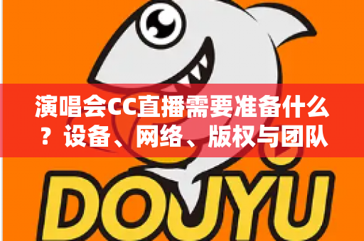 演唱会CC直播需要准备什么?设备、网络、版权与团队全流程筹备攻略 演唱会CC直播需要准备什么?设备、网络、版权与团队全流程筹备攻略