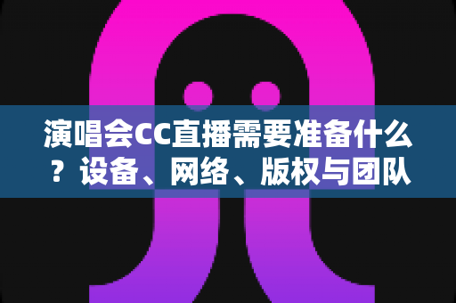 演唱会CC直播需要准备什么?设备、网络、版权与团队全流程筹备攻略 演唱会CC直播需要准备什么?设备、网络、版权与团队全流程筹备攻略