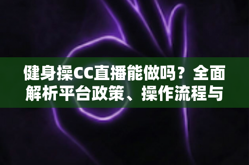 健身操CC直播能做吗?全面解析平台政策、操作流程与变现技巧,助你轻松开启健身主播之路 健身操CC直播能做吗?全面解析平台政策、操作流程与变现技巧,助你轻松开启健身主播之路